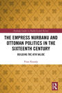 The Empress Nurbanu and Ottoman Politics in the Sixteenth Century: Building the Atik Valide