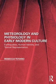 Title: Meteorology and Physiology in Early Modern Culture: Earthquakes, Human Identity, and Textual Representation, Author: Rebecca Totaro