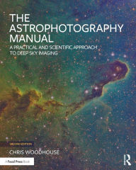 Title: The Astrophotography Manual: A Practical and Scientific Approach to Deep Sky Imaging, Author: Chris Woodhouse