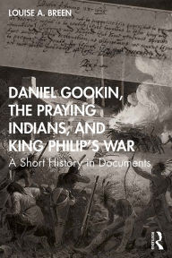 Title: Daniel Gookin, the Praying Indians, and King Philip's War: A Short History in Documents, Author: Louise A. Breen