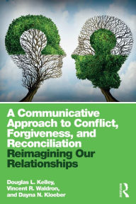 Title: A Communicative Approach to Conflict, Forgiveness, and Reconciliation: Reimagining Our Relationships, Author: Douglas L. Kelley