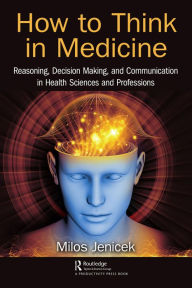 Title: How to Think in Medicine: Reasoning, Decision Making, and Communication in Health Sciences and Professions, Author: Milos Jenicek