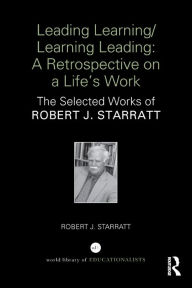 Title: Leading Learning/Learning Leading: A retrospective on a life's work: The selected works of Robert J. Starratt, Author: Robert  J Starratt