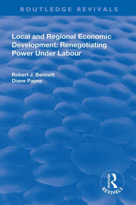 Title: Local and Regional Economic Development: Renegotiating Power Under Labour, Author: Robert J. Bennett