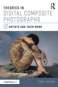 Title: Theories in Digital Composite Photographs: 12 Artists and Their Work, Author: Yihui Huang