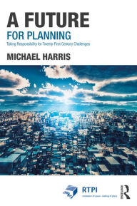 Title: A Future for Planning: Taking Responsibility for Twenty-First Century Challenges, Author: Michael Harris