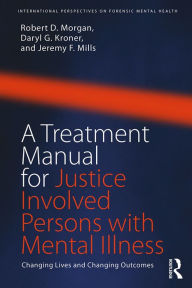 Title: A Treatment Manual for Justice Involved Persons with Mental Illness: Changing Lives and Changing Outcomes, Author: Robert D. Morgan