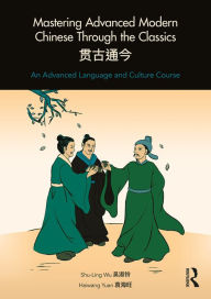 Title: Mastering Advanced Modern Chinese through the Classics: An Advanced Language and Culture Course, Author: Shu-Ling Wu