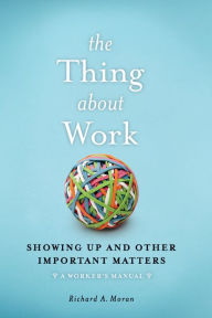 Title: The Thing About Work: Showing Up and Other Important Matters [A Worker's Manual], Author: Richard A. Moran