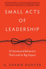 Small Acts of Leadership: 12 Intentional Behaviors That Lead to Big Impact