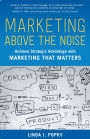 Marketing Above the Noise: Achieve Strategic Advantage with Marketing That Matters