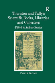 Title: Thornton and Tully's Scientific Books, Libraries and Collectors: A Study of Bibliography and the Book Trade in Relation to the History of Science, Author: Andrew Hunter