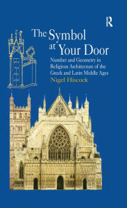 Title: The Symbol at Your Door: Number and Geometry in Religious Architecture of the Greek and Latin Middle Ages, Author: Nigel Hiscock