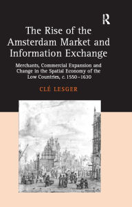 Title: The Rise of the Amsterdam Market and Information Exchange: Merchants, Commercial Expansion and Change in the Spatial Economy of the Low Countries, c.1550-1630, Author: Clé Lesger