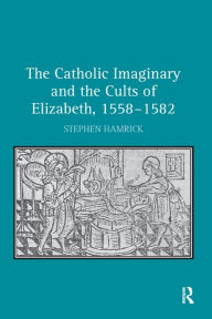 Title: The Catholic Imaginary and the Cults of Elizabeth, 1558-1582, Author: Stephen Hamrick