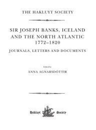 Title: Sir Joseph Banks, Iceland and the North Atlantic 1772-1820 / Journals, Letters and Documents, Author: Anna Agnarsdóttir