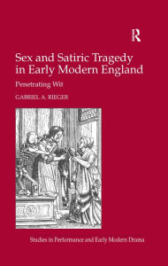 Title: Sex and Satiric Tragedy in Early Modern England: Penetrating Wit, Author: Gabriel A. Rieger