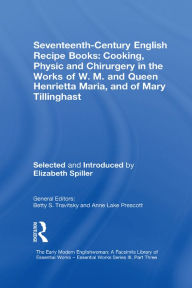 Title: Seventeenth-Century English Recipe Books: Cooking, Physic and Chirurgery in the Works of W.M. and Queen Henrietta Maria, and of Mary Tillinghast: Essential Works for the Study of Early Modern Women: Series III, Part Three, Volume 4, Author: Elizabeth Spiller