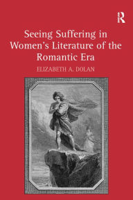 Title: Seeing Suffering in Women's Literature of the Romantic Era, Author: Elizabeth A. Dolan