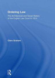 Title: Ordering Law: The Architectural and Social History of the English Law Court to 1914, Author: Clare Graham