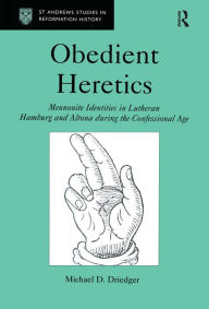 Title: Obedient Heretics: Mennonite Identities in Lutheran Hamburg and Altona During the Confessional Age, Author: Michael D. Driedger