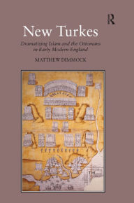 Title: New Turkes: Dramatizing Islam and the Ottomans in Early Modern England, Author: Matthew Dimmock