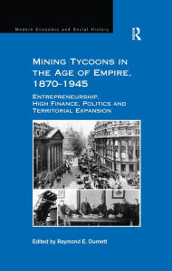 Title: Mining Tycoons in the Age of Empire, 1870-1945: Entrepreneurship, High Finance, Politics and Territorial Expansion, Author: Raymond E. Dumett