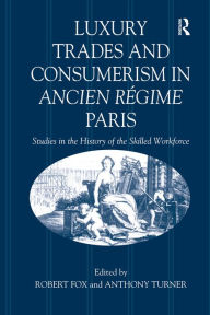 Title: Luxury Trades and Consumerism in Ancien Régime Paris: Studies in the History of the Skilled Workforce, Author: Robert Fox