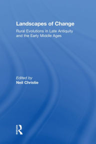 Title: Landscapes of Change: Rural Evolutions in Late Antiquity and the Early Middle Ages, Author: Neil Christie