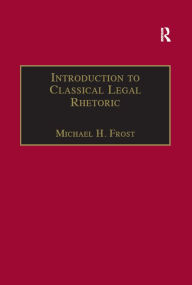 Title: Introduction to Classical Legal Rhetoric: A Lost Heritage, Author: Michael H. Frost
