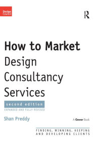 Title: How to Market Design Consultancy Services: Finding, Winning, Keeping and Developing Clients, Author: Shan Preddy