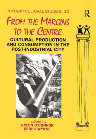 Title: From the Margins to the Centre: Cultural Production and Consumption in the Post-Industrial City, Author: Justin O'Connor