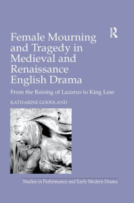 Title: Female Mourning and Tragedy in Medieval and Renaissance English Drama: From the Raising of Lazarus to King Lear, Author: Katharine Goodland