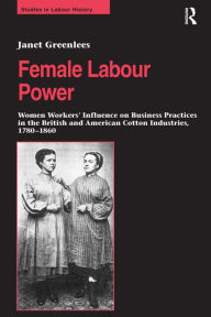 Title: Female Labour Power: Women Workers' Influence on Business Practices in the British and American Cotton Industries, 1780-1860, Author: Janet Greenlees