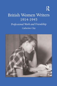 Title: British Women Writers 1914-1945: Professional Work and Friendship, Author: Catherine Clay