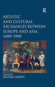 Title: Artistic and Cultural Exchanges between Europe and Asia, 1400-1900: Rethinking Markets, Workshops and Collections, Author: Michael North