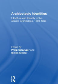 Title: Archipelagic Identities: Literature and Identity in the Atlantic Archipelago, 1550-1800, Author: Simon Mealor