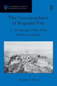 Title: The Correspondence of Reginald Pole: Volume 2 A Calendar, 1547-1554: A Power in Rome, Author: Thomas F. Mayer