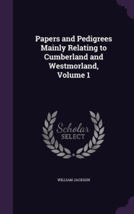 Papers and Pedigrees Mainly Relating to Cumberland and Westmorland, Volume 1