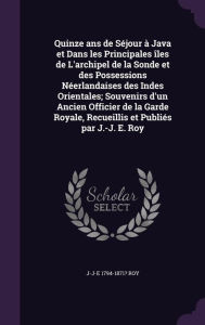 Quinze ANS de Sejour a Java Et Dans Les Principales Iles de L'Archipel de La Sonde Et Des Possessions Neerlandaises Des Indes Orientales; Souvenirs D'