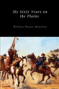 Title: My Sixty Years on the Plains, Author: William Thomas Hamilton