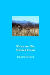 Title: Where We Are: Collected Poems, Author: John David Short