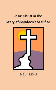 Title: Jesus Christ in the Story of Abraham's Sacrifice, Author: Zion S Kwok