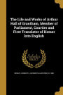The Life and Works of Arthur Hall of Grantham, Member of Parliament, Courtier and First Translator of Homer Into English