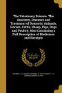 The Veterinary Science. The Anatomy, Diseases and Treatment of Domestic Animals, Horses, Cattle, Sheep, Pigs, Dogs and Poultry; Also Containing a Full Description of Medicines and Receipts