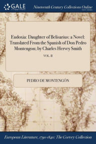Title: Eudoxia: Daughter of Belisarius: a Novel: Translated From the Spanish of Don Pedro Montengon; by Charles Hervey Smith; VOL. II, Author: Pedro de Montengïn