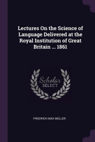 Title: Lectures On the Science of Language Delivered at the Royal Institution of Great Britain ... 1861, Author: Friedrich Max MÃÂÂller