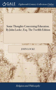 Some Thoughts Concerning Education. By John Locke, Esq. The Twelfth Edition