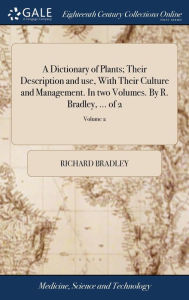 Title: A Dictionary of Plants; Their Description and use, With Their Culture and Management. In two Volumes. By R. Bradley, ... of 2; Volume 2, Author: Richard Bradley