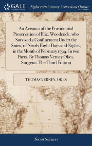 Title: An Account of the Providential Preservation of Eliz. Woodcock, who Survived a Confinement Under the Snow, of Nearly Eight Days and Nights, in the Month of February 1799. In two Parts. By Thomas Verney Okes, Surgeon. The Third Edition, Author: Thomas Verney Okes